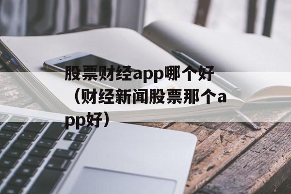 股票财经app哪个好（财经新闻股票那个app好）