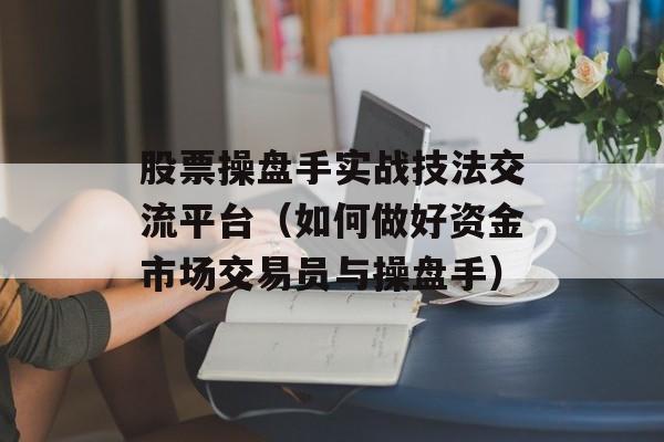 股票操盘手实战技法交流平台（如何做好资金市场交易员与操盘手）