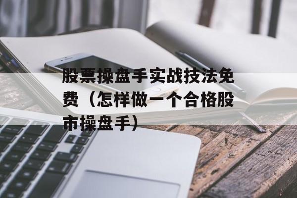 股票操盘手实战技法免费（怎样做一个合格股市操盘手）