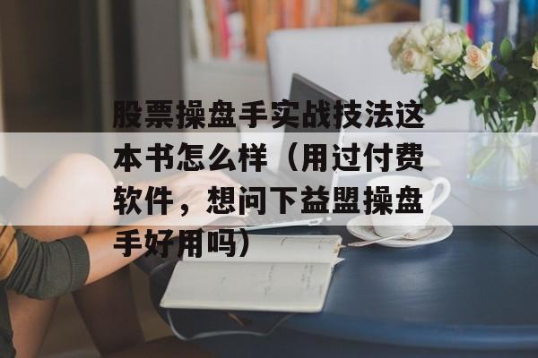 股票操盘手实战技法这本书怎么样（用过付费软件，想问下益盟操盘手好用吗）