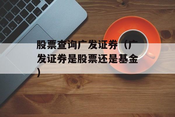 股票查询广发证券（广发证券是股票还是基金）