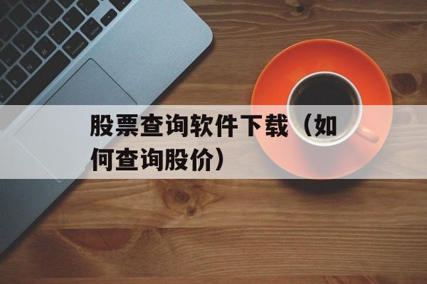 股票查询软件下载（如何查询股价）