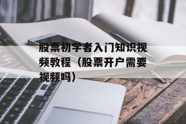 股票初学者入门知识视频教程（股票开户需要视频吗）