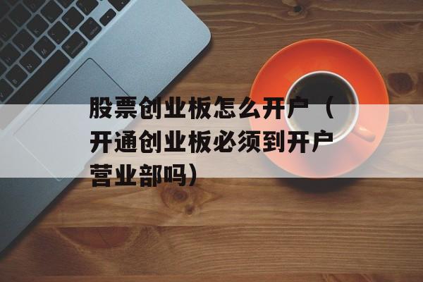 股票创业板怎么开户（开通创业板必须到开户营业部吗）