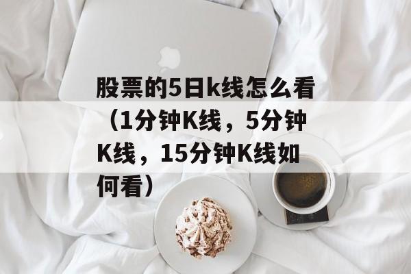 股票的5日k线怎么看（1分钟K线，5分钟K线，15分钟K线如何看）