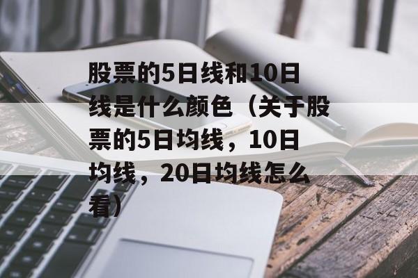 股票的5日线和10日线是什么颜色（关于股票的5日均线，10日均线	，20日均线怎么看）