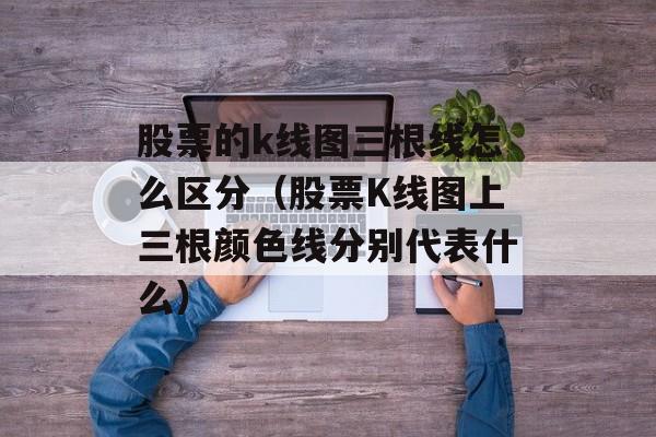 股票的k线图三根线怎么区分（股票K线图上三根颜色线分别代表什么）