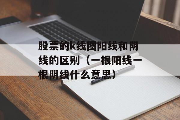 股票的k线图阳线和阴线的区别（一根阳线一根阴线什么意思）