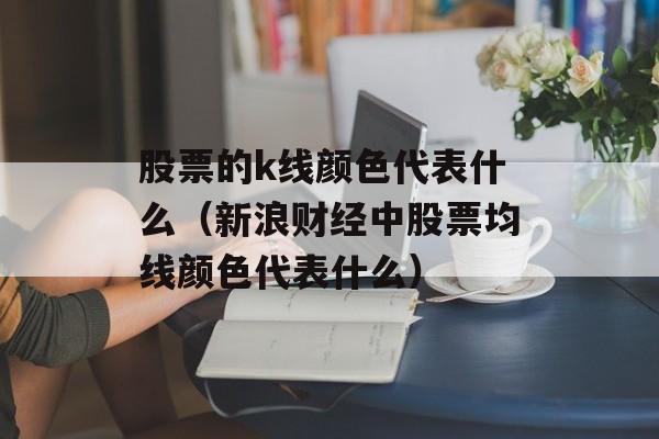 股票的k线颜色代表什么（新浪财经中股票均线颜色代表什么）