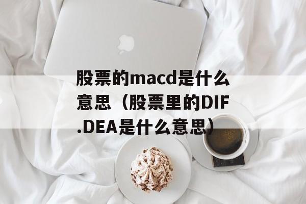 股票的macd是什么意思（股票里的DIF.DEA是什么意思）