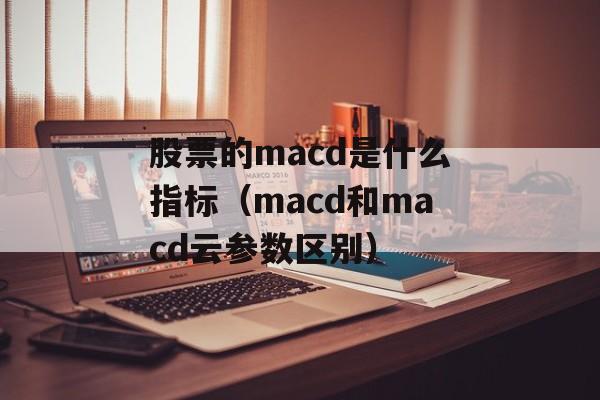 股票的macd是什么指标（macd和macd云参数区别）