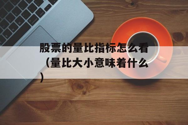 股票的量比指标怎么看（量比大小意味着什么）