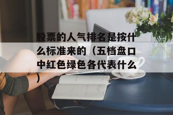 股票的人气排名是按什么标准来的（五档盘口中红色绿色各代表什么）