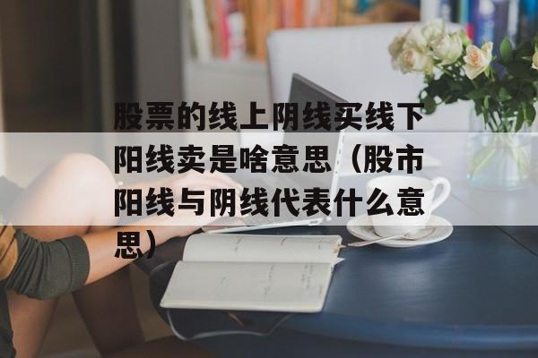 股票的线上阴线买线下阳线卖是啥意思（股市阳线与阴线代表什么意思）