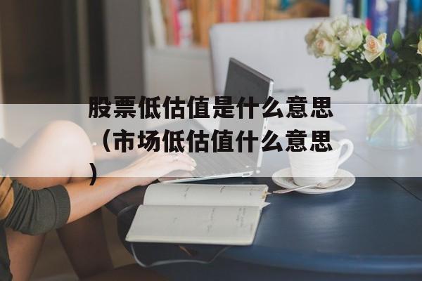 股票低估值是什么意思（市场低估值什么意思）