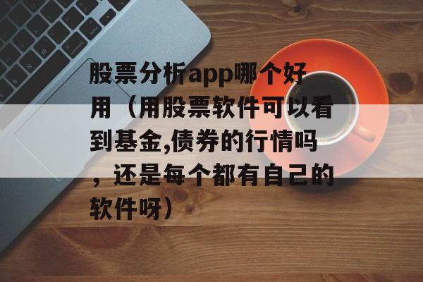 股票分析app哪个好用（用股票软件可以看到基金,债券的行情吗，还是每个都有自己的软件呀）