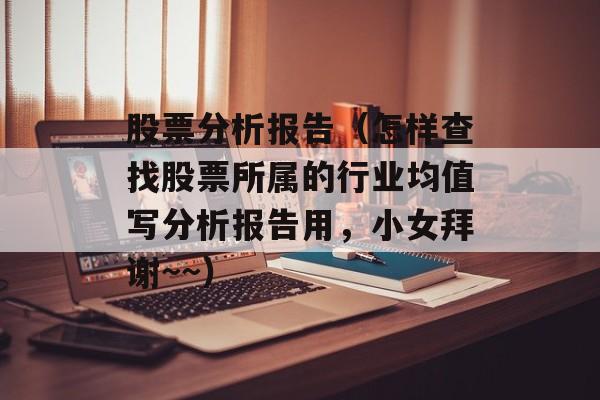 股票分析报告（怎样查找股票所属的行业均值写分析报告用，小女拜谢~~）