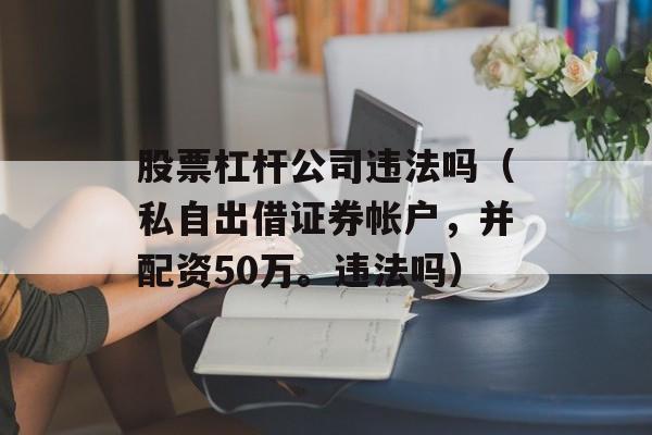 股票杠杆公司违法吗（私自出借证券帐户，并配资50万。违法吗）