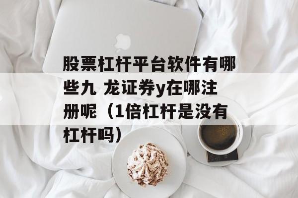 股票杠杆平台软件有哪些九 龙证券y在哪注册呢（1倍杠杆是没有杠杆吗）