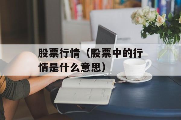 股票行情（股票中的行情是什么意思）