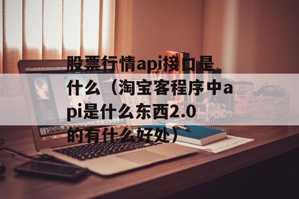 股票行情api接口是什么（淘宝客程序中api是什么东西2.0的有什么好处）