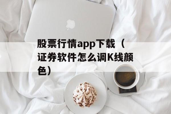 股票行情app下载（证券软件怎么调K线颜色）