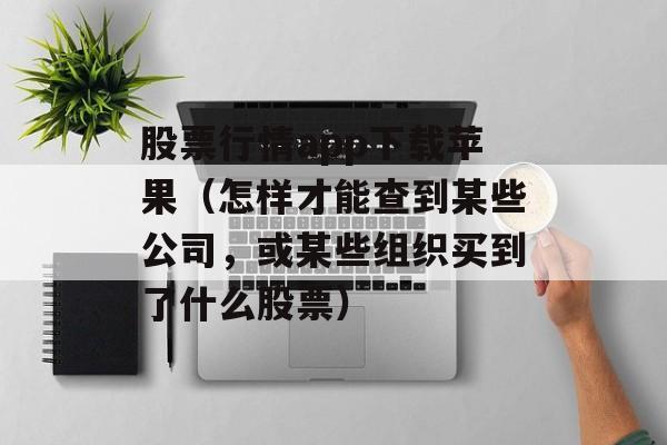 股票行情app下载苹果（怎样才能查到某些公司，或某些组织买到了什么股票）