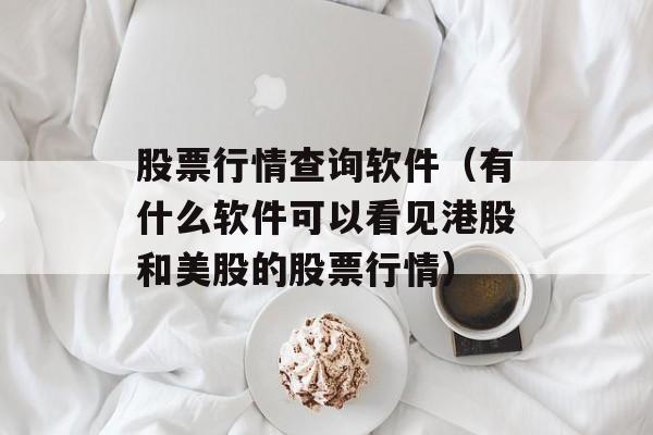 股票行情查询软件（有什么软件可以看见港股和美股的股票行情）