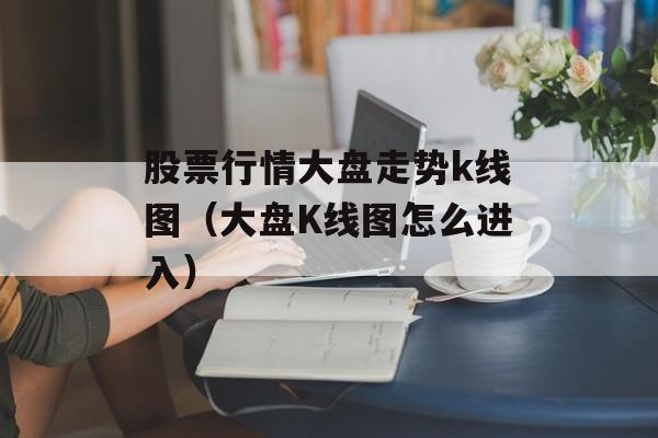 股票行情大盘走势k线图（大盘K线图怎么进入）