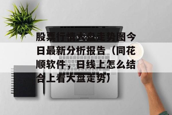 股票行情大盘走势图今日最新分析报告（同花顺软件，日线上怎么结合上看大盘走势）