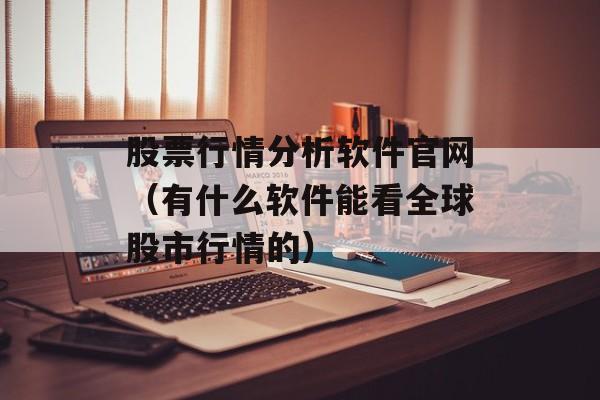 股票行情分析软件官网（有什么软件能看全球股市行情的）