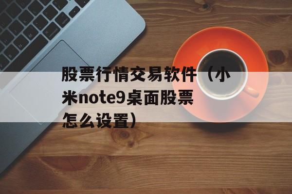 股票行情交易软件（小米note9桌面股票怎么设置）