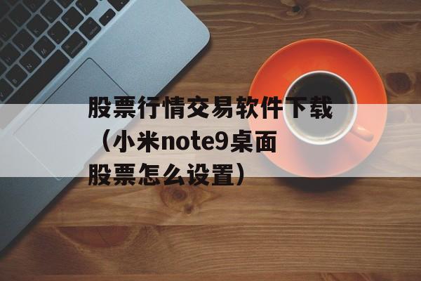 股票行情交易软件下载（小米note9桌面股票怎么设置）