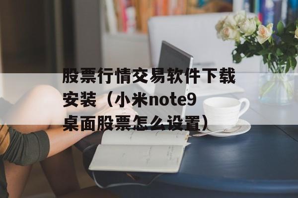 股票行情交易软件下载安装（小米note9桌面股票怎么设置）