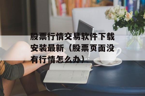 股票行情交易软件下载安装最新（股票页面没有行情怎么办）