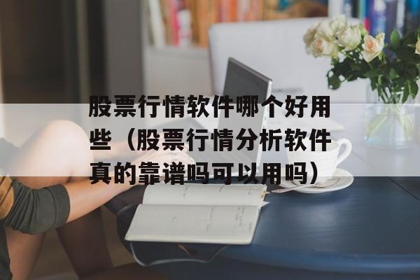 股票行情软件哪个好用些（股票行情分析软件真的靠谱吗可以用吗）