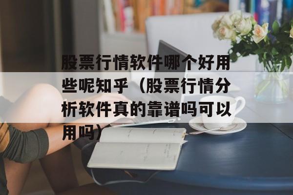 股票行情软件哪个好用些呢知乎（股票行情分析软件真的靠谱吗可以用吗）