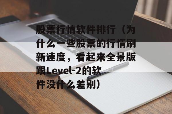 股票行情软件排行（为什么一些股票的行情刷新速度，看起来全景版跟Level-2的软件没什么差别）