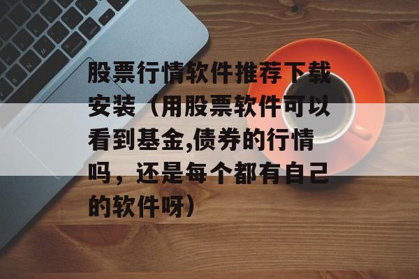 股票行情软件推荐下载安装（用股票软件可以看到基金,债券的行情吗，还是每个都有自己的软件呀）