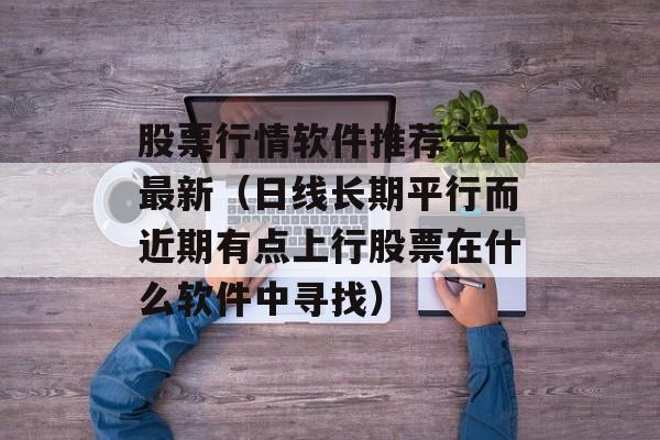 股票行情软件推荐一下最新（日线长期平行而近期有点上行股票在什么软件中寻找）