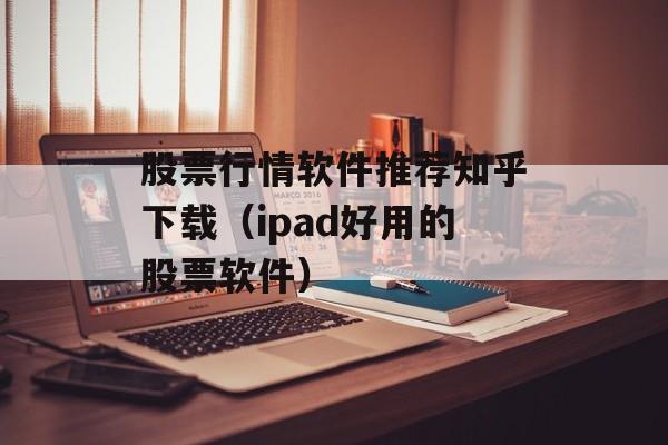 股票行情软件推荐知乎下载（ipad好用的股票软件）