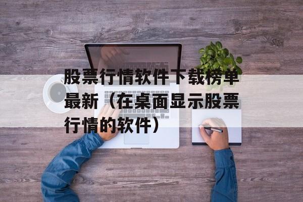 股票行情软件下载榜单最新（在桌面显示股票行情的软件）