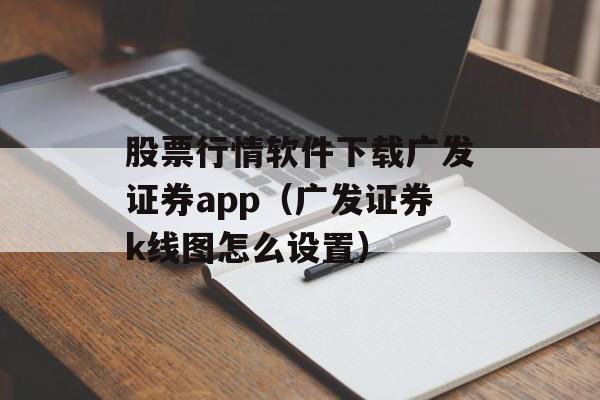 股票行情软件下载广发证券app（广发证券k线图怎么设置）