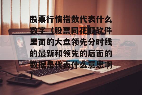 股票行情指数代表什么数字（股票同花顺软件里面的大盘领先分时线的最新和领先的后面的数据是代表什么意思啊）