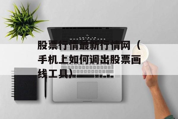 股票行情最新行情网（手机上如何调出股票画线工具）