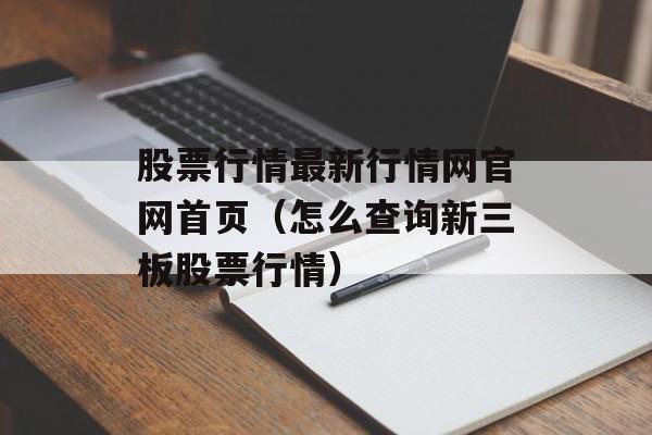 股票行情最新行情网官网首页（怎么查询新三板股票行情）