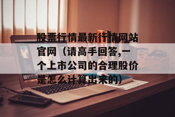 股票行情最新行情网站官网（请高手回答,一个上市公司的合理股价是怎么计算出来的）