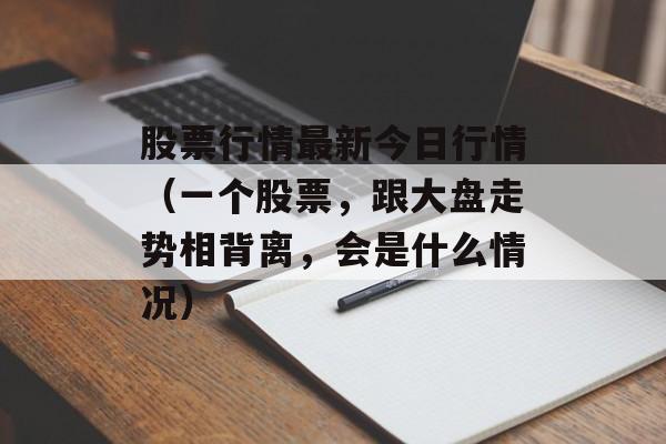 股票行情最新今日行情（一个股票，跟大盘走势相背离，会是什么情况）