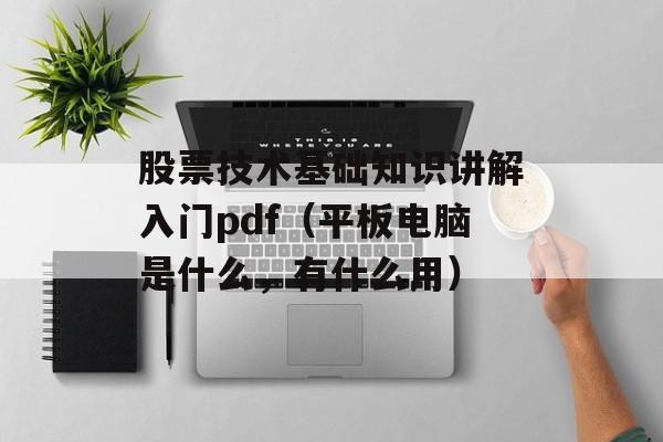 股票技术基础知识讲解入门pdf（平板电脑是什么，有什么用）