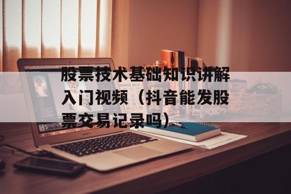 股票技术基础知识讲解入门视频（抖音能发股票交易记录吗）